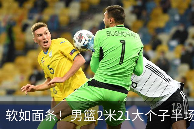 软如面条！男篮2米21大个子半场0板全场0分，球迷：凭什么不带周琦？