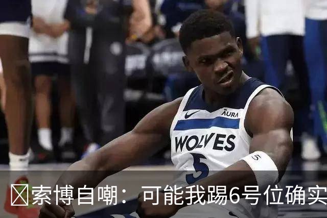😂索博自嘲：可能我踢6号位确实不是最佳，毕竟对抗10次才赢1次